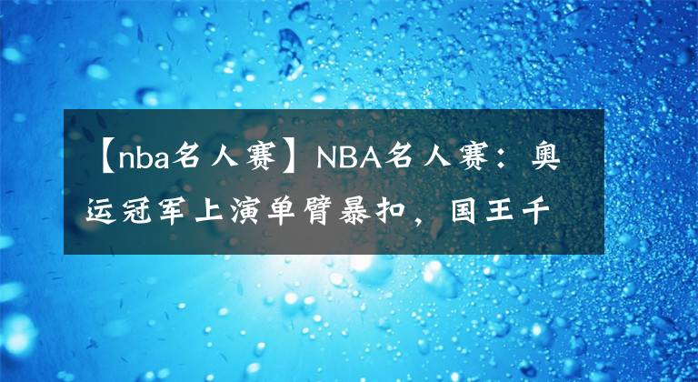 【nba名人賽】NBA名人賽：奧運(yùn)冠軍上演單臂暴扣，國(guó)王千金出戰(zhàn)，諾天王觀戰(zhàn)