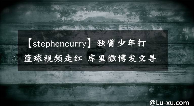 【stephencurry】獨臂少年打籃球視頻走紅 庫里微博發(fā)文尋人