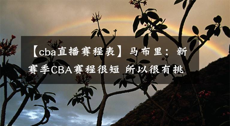 【cba直播賽程表】馬布里：新賽季CBA賽程很短 所以很有挑戰(zhàn)性 每一秒鐘都很關(guān)鍵