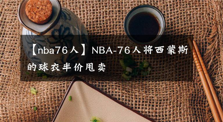 【nba76人】NBA-76人將西蒙斯的球衣半價(jià)甩賣