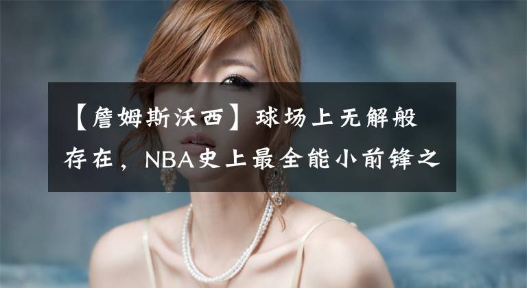 【詹姆斯沃西】球場上無解般存在，NBA史上最全能小前鋒之一，眼鏡蛇詹姆斯沃西