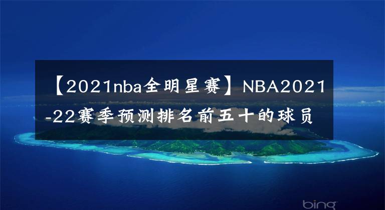 【2021nba全明星賽】NBA2021-22賽季預(yù)測(cè)排名前五十的球員：21-50魯?shù)稀じ曦悹柧S奇領(lǐng)銜