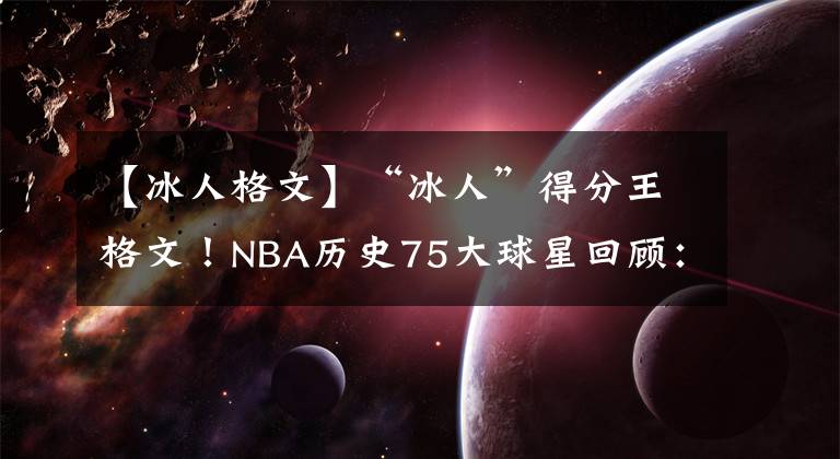 【冰人格文】“冰人”得分王格文！NBA歷史75大球星回顧：投籃命中率高達(dá)51%