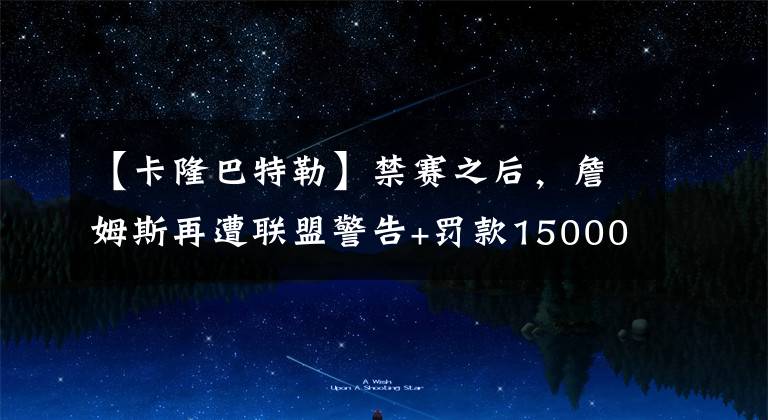 【卡隆巴特勒】禁賽之后，詹姆斯再遭聯(lián)盟警告+罰款15000美元，名記解釋處罰原因