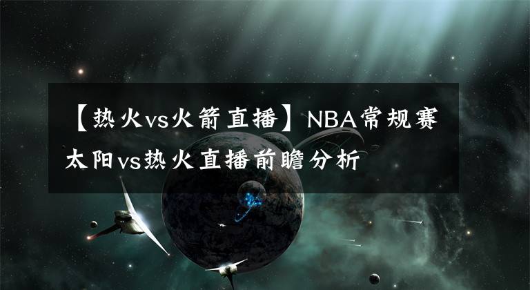 【熱火vs火箭直播】NBA常規(guī)賽太陽(yáng)vs熱火直播前瞻分析