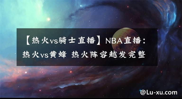 【熱火vs騎士直播】NBA直播：熱火vs黃蜂 熱火陣容越發(fā)完整 守住黃蜂進(jìn)攻沖擊連勝