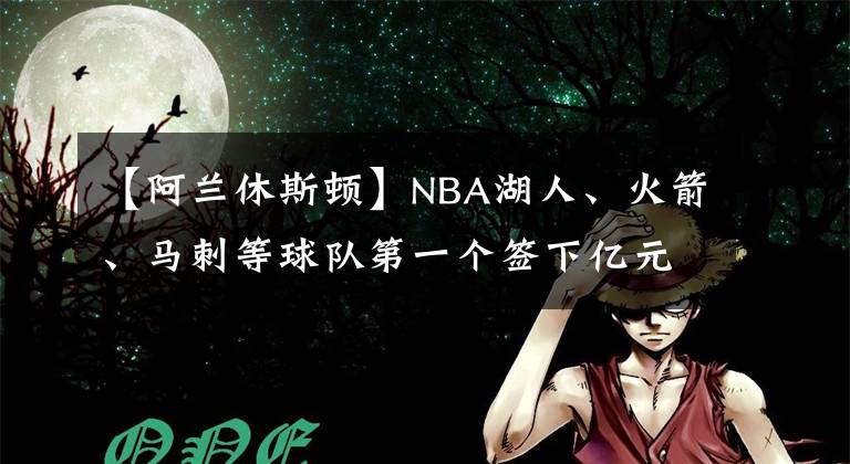 【阿蘭休斯頓】NBA湖人、火箭、馬刺等球隊第一個簽下億元合同的球員都是誰？