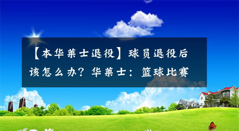 【本華萊士退役】球員退役后該怎么辦？華萊士：籃球比賽是一種精神寄托！