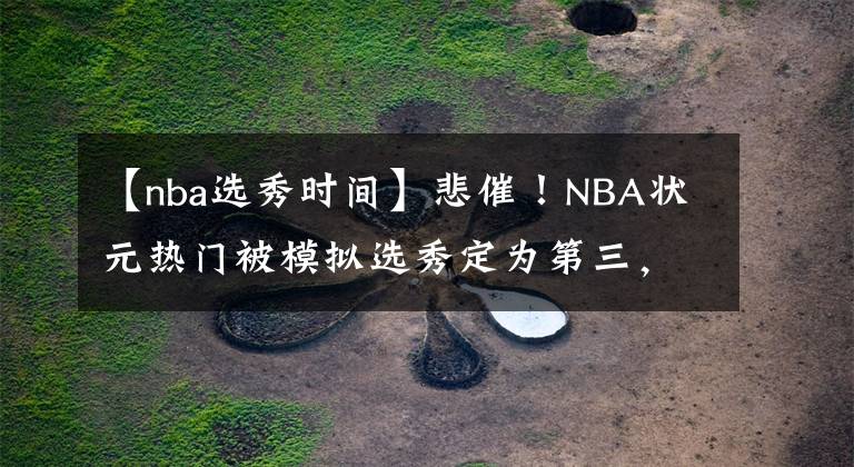 【nba選秀時(shí)間】悲催！NBA狀元熱門被模擬選秀定為第三，還曾被專業(yè)記者錯(cuò)認(rèn)過