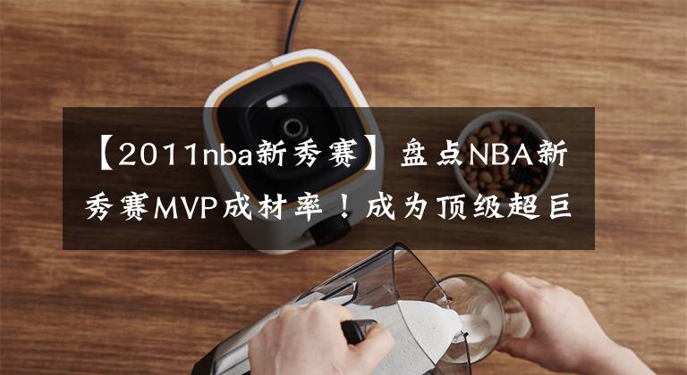 【2011nba新秀賽】盤點(diǎn)NBA新秀賽MVP成材率！成為頂級(jí)超巨希望大，一人被CBA裁掉