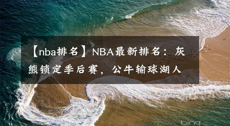 【nba排名】NBA最新排名：灰熊鎖定季后賽，公牛輸球湖人第十！籃網(wǎng)笑麻了？