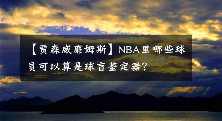 【賈森威廉姆斯】NBA里哪些球員可以算是球盲鑒定器？