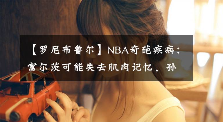 【羅尼布魯爾】NBA奇葩疾病：富爾茨可能失去肌肉記憶，孫悅曾患接吻病