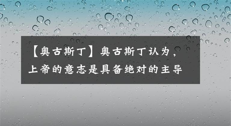 【奧古斯丁】奧古斯丁認(rèn)為，上帝的意志是具備絕對(duì)的主導(dǎo)性與統(tǒng)治力