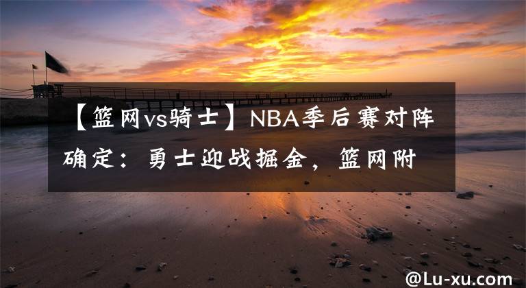 【籃網(wǎng)vs騎士】NBA季后賽對陣確定：勇士迎戰(zhàn)掘金，籃網(wǎng)附加賽對陣騎士