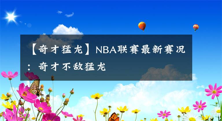 【奇才猛龍】NBA聯(lián)賽最新賽況：奇才不敵猛龍