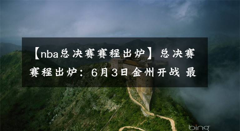 【nba總決賽賽程出爐】總決賽賽程出爐：6月3日金州開戰(zhàn) 最晚6月20日結(jié)束