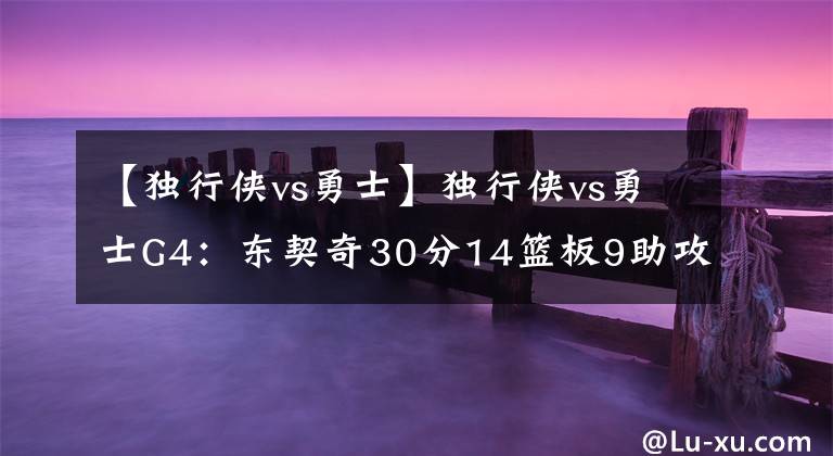 【獨行俠vs勇士】獨行俠vs勇士G4：東契奇30分14籃板9助攻 6人得分上雙 大比分1-3