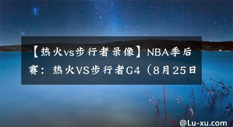 【熱火vs步行者錄像】NBA季后賽：熱火VS步行者G4（8月25日06：30）