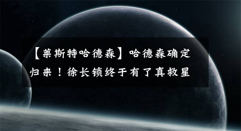 【萊斯特哈德森】哈德森確定歸來！徐長鎖終于有了真救星，丁彥雨航或趁機(jī)漁翁得利