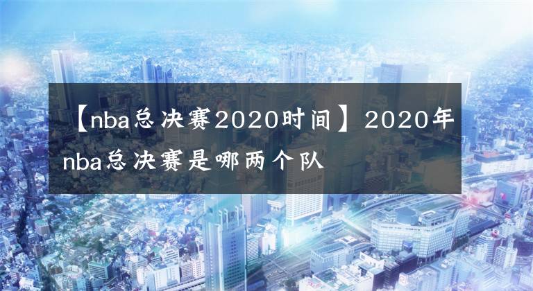 【nba總決賽2020時(shí)間】2020年nba總決賽是哪兩個(gè)隊(duì)