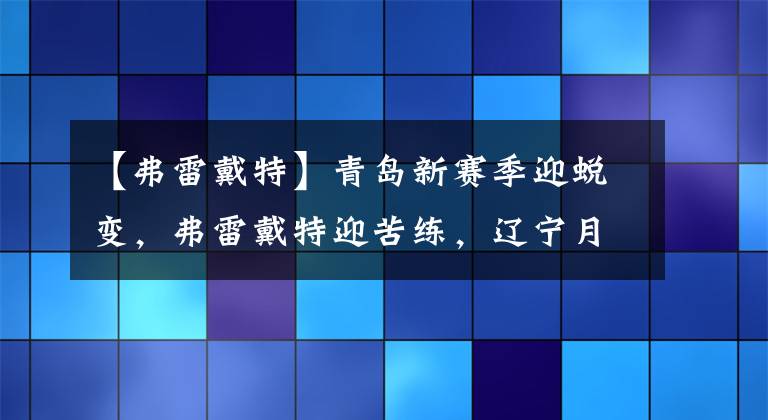 【弗雷戴特】青島新賽季迎蛻變，弗雷戴特迎苦練，遼寧月底將集結(jié)