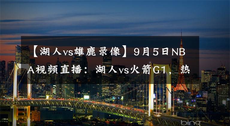 【湖人vs雄鹿錄像】9月5日NBA視頻直播：湖人vs火箭G1，熱火vs雄鹿G3！雄鹿絕地求生