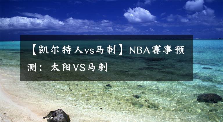 【凱爾特人vs馬刺】NBA賽事預(yù)測：太陽VS馬刺