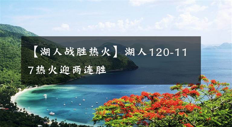 【湖人戰(zhàn)勝熱火】湖人120-117熱火迎兩連勝