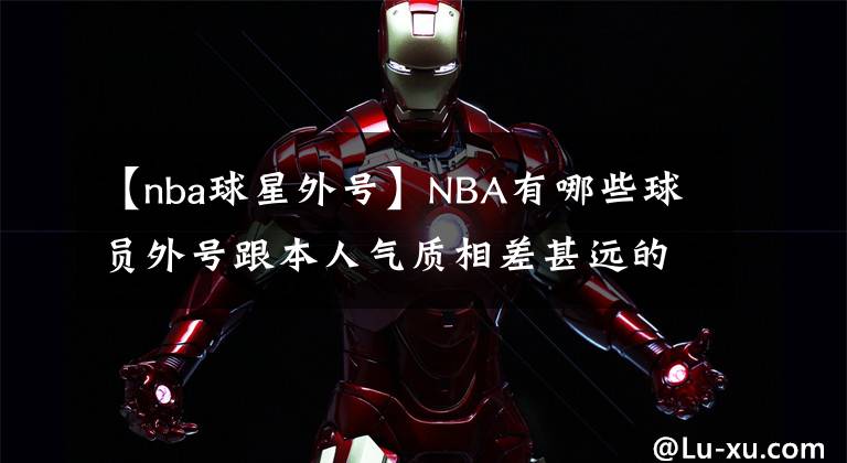 【nba球星外號(hào)】NBA有哪些球員外號(hào)跟本人氣質(zhì)相差甚遠(yuǎn)的？