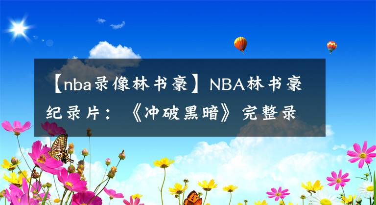 【nba錄像林書豪】NBA林書豪紀(jì)錄片：《沖破黑暗》完整錄像