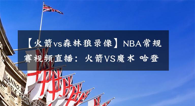 【火箭vs森林狼錄像】NBA常規(guī)賽視頻直播：火箭VS魔術(shù) 哈登持續(xù)低迷，四連敗在所難免？