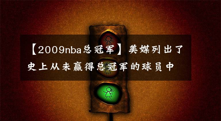 【2009nba總冠軍】美媒列出了史上從未贏得總冠軍的球員中，最偉大的20名NBA球星