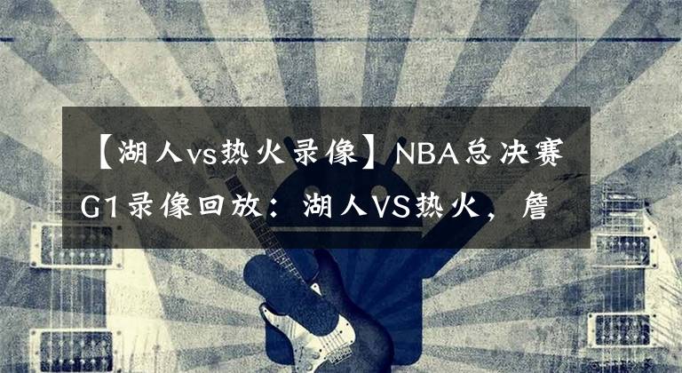 【湖人vs熱火錄像】NBA總決賽G1錄像回放：湖人VS熱火，詹眉合砍59分，湖人拿下首勝