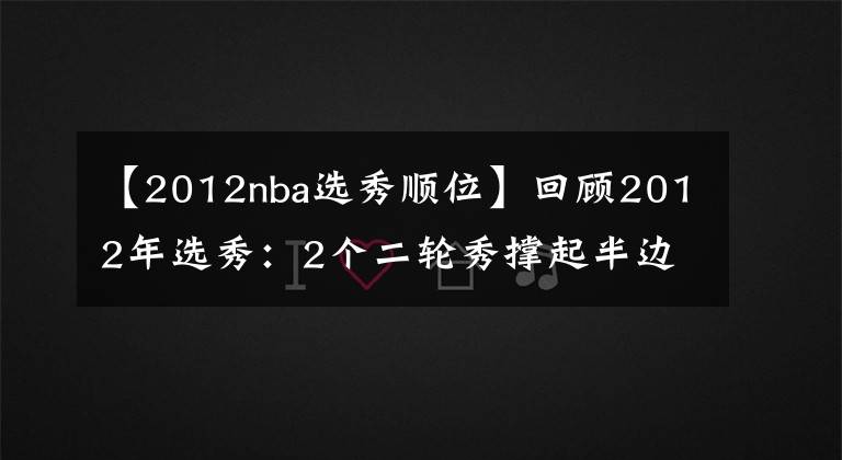 【2012nba選秀順位】回顧2012年選秀：2個(gè)二輪秀撐起半邊天，冠軍和老大不可兼得