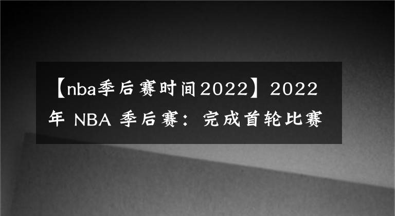 【nba季后賽時(shí)間2022】2022 年 NBA 季后賽：完成首輪比賽、賽程和新聞