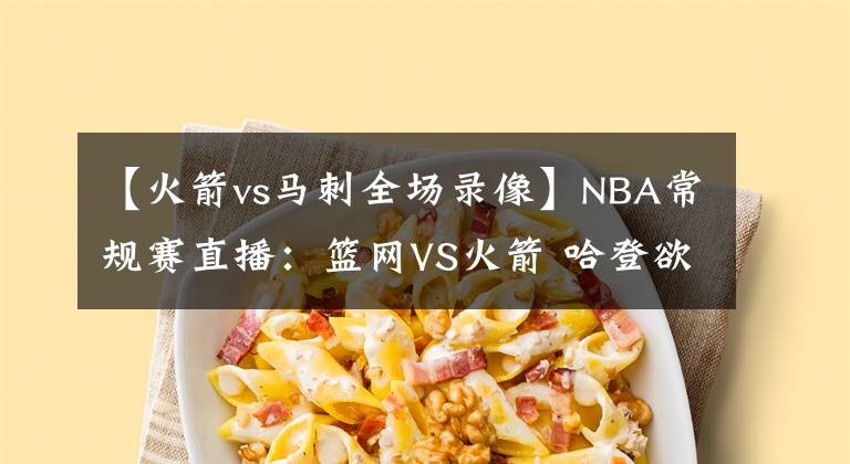 【火箭vs馬刺全場(chǎng)錄像】NBA常規(guī)賽直播：籃網(wǎng)VS火箭 哈登欲送火箭13連敗讓其雪上加霜