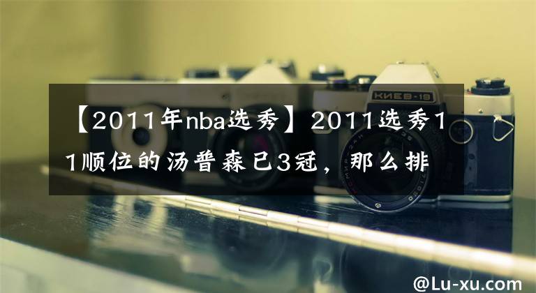 【2011年nba選秀】2011選秀11順位的湯普森已3冠，那么排在他前面的究竟是何方神圣