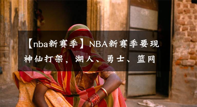 【nba新賽季】NBA新賽季要現(xiàn)神仙打架，湖人、勇士、籃網(wǎng)整裝待發(fā)，鹿死誰手？