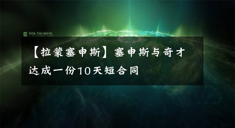 【拉蒙塞申斯】塞申斯與奇才達成一份10天短合同