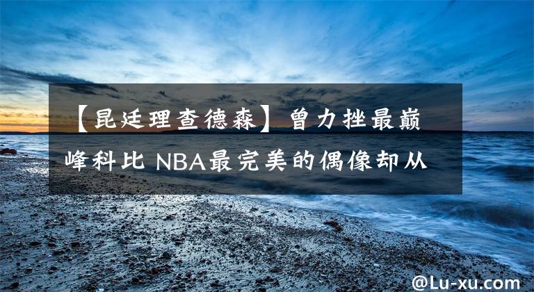 【昆廷理查德森】曾力挫最巔峰科比 NBA最完美的偶像卻從未摸過總決賽的地板