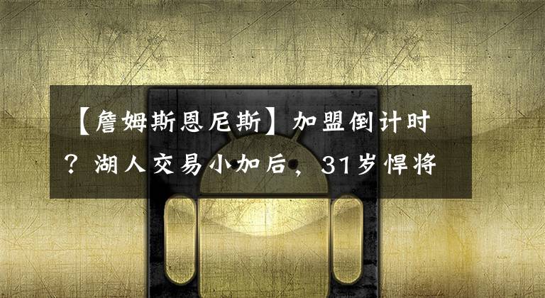 【詹姆斯恩尼斯】加盟倒計時？湖人交易小加后，31歲悍將或簽約扮演詹姆斯替補