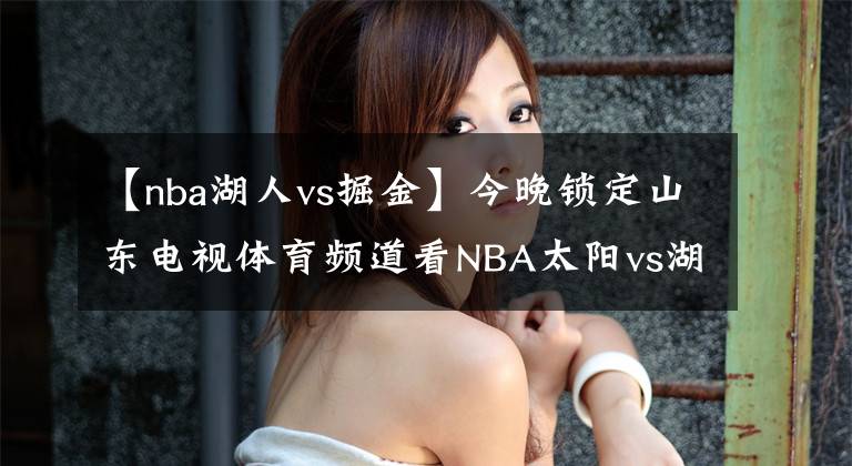 【nba湖人vs掘金】今晚鎖定山東電視體育頻道看NBA太陽(yáng)vs湖人