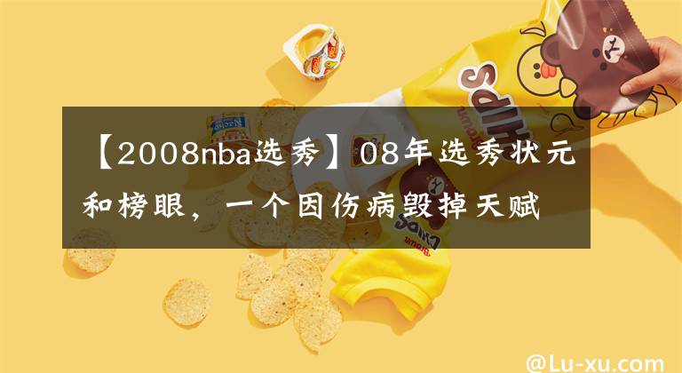 【2008nba選秀】08年選秀狀元和榜眼，一個(gè)因傷病毀掉天賦，一個(gè)因浪蕩毀掉天賦！