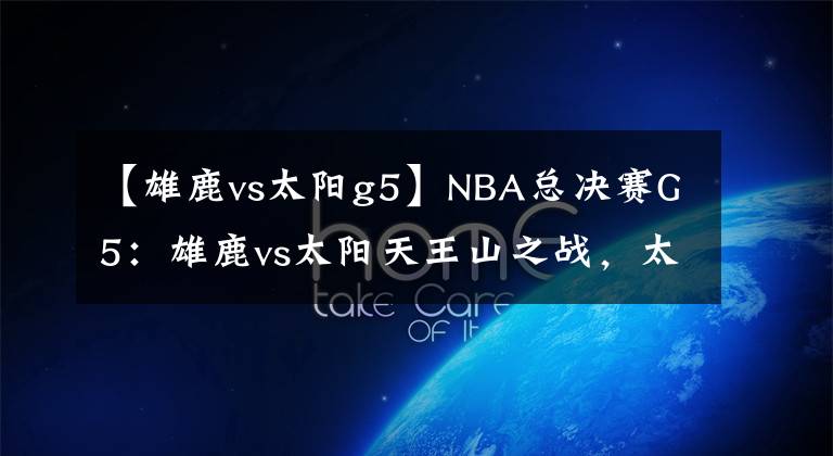 【雄鹿vs太陽g5】NBA總決賽G5：雄鹿vs太陽天王山之戰(zhàn)，太陽回到主場能否找回狀態(tài)？