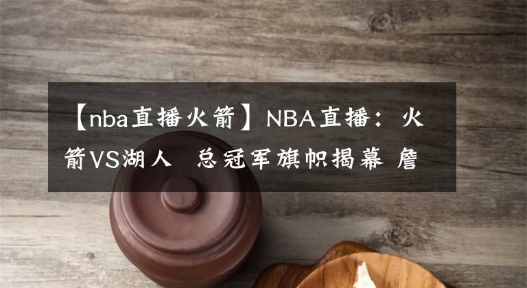 【nba直播火箭】NBA直播：火箭VS湖人  總冠軍旗幟揭幕 詹皇復(fù)出 舍我其誰(shuí)！