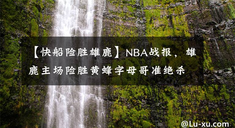 【快船險(xiǎn)勝雄鹿】NBA戰(zhàn)報(bào)，雄鹿主場(chǎng)險(xiǎn)勝黃蜂字母哥準(zhǔn)絕殺，騎士客場(chǎng)111-85熱火