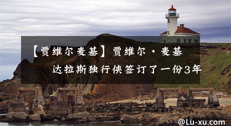 【賈維爾麥基】賈維爾·麥基與達拉斯獨行俠簽訂了一份3年 2000萬美元的合同