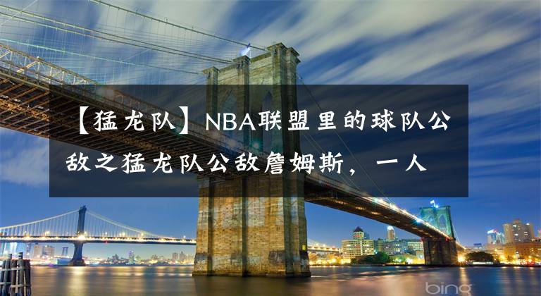 【猛龍隊(duì)】NBA聯(lián)盟里的球隊(duì)公敵之猛龍隊(duì)公敵詹姆斯，一人打散猛龍全隊(duì)！