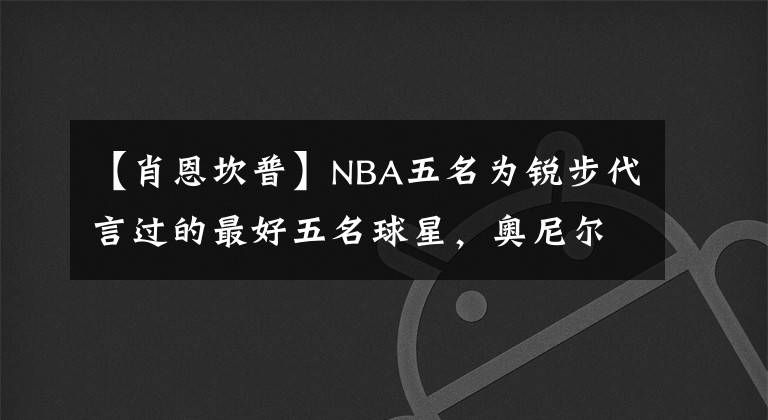 【肖恩坎普】NBA五名為銳步代言過(guò)的最好五名球星，奧尼爾放棄代言值得尊重